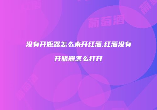 没有开瓶器怎么来开红酒,红酒没有开瓶器怎么打开