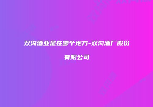双沟酒业是在哪个地方-双沟酒厂股份有限公司