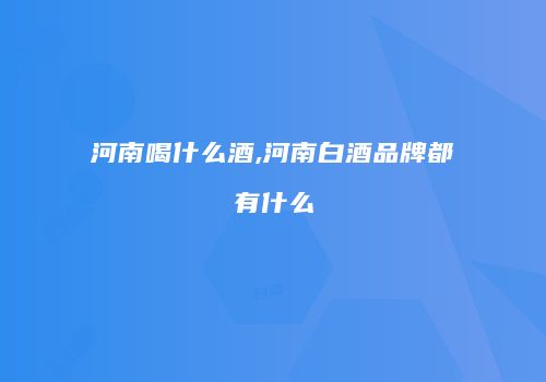河南喝什么酒,河南白酒品牌都有什么