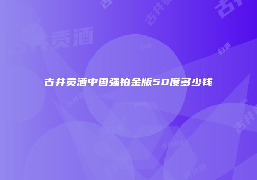 古井贡酒中国强铂金版50度多少钱