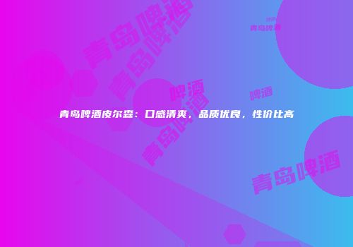 青岛啤酒皮尔森：口感清爽，品质优良，性价比高