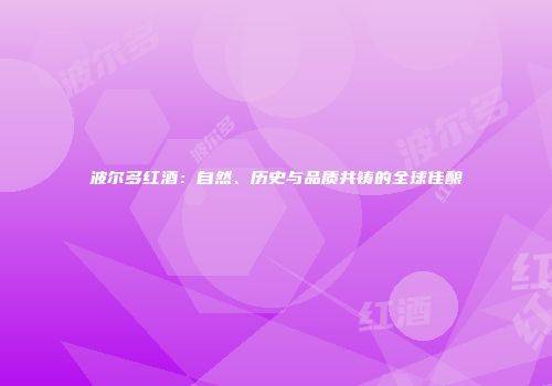 波尔多红酒：自然、历史与品质共铸的全球佳酿