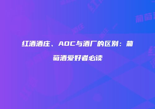 红酒酒庄、AOC与酒厂的区别：葡萄酒爱好者必读