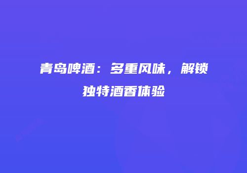 青岛啤酒：多重风味，解锁独特酒香体验