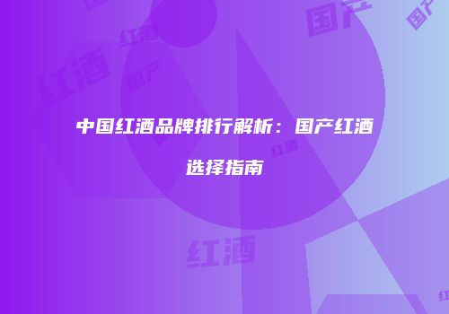中国红酒品牌排行解析：国产红酒选择指南