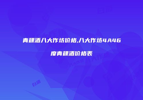 青稞酒八大作坊价格,八大作坊4A46度青稞酒价格表