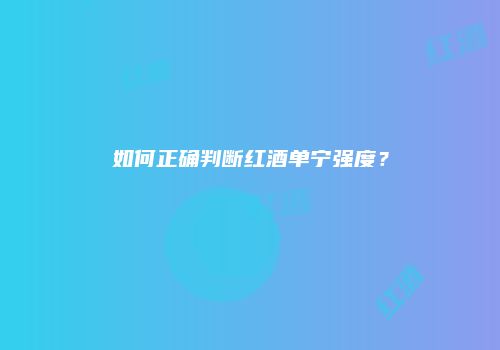 如何正确判断红酒单宁强度？