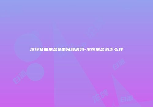 沱牌特曲生态9是贴牌酒吗-沱牌生态酒怎么样