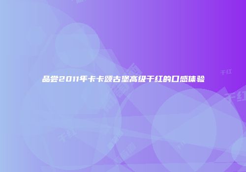 品尝2011年卡卡颂古堡高级干红的口感体验