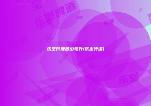 乐堡啤酒多少毫升(乐宝啤酒)
