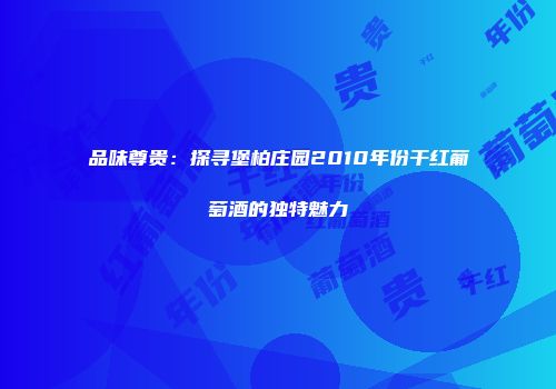 品味尊贵：探寻堡柏庄园2010年份干红葡萄酒的独特魅力