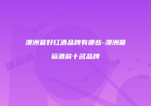 澳洲最好红酒品牌有哪些-澳洲葡萄酒前十名品牌