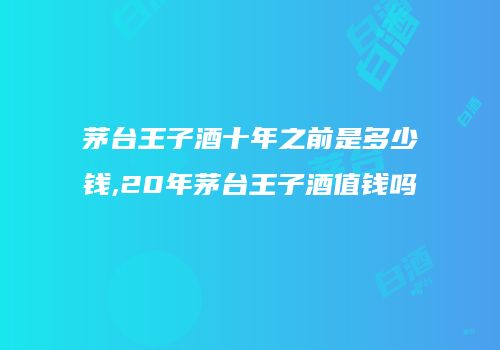 茅台王子酒十年之前是多少钱,20年茅台王子酒值钱吗