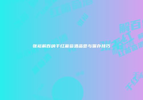 张裕解百纳干红葡萄酒品尝与保存技巧