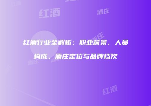 红酒行业全解析：职业前景、人员构成、酒庄定位与品牌档次