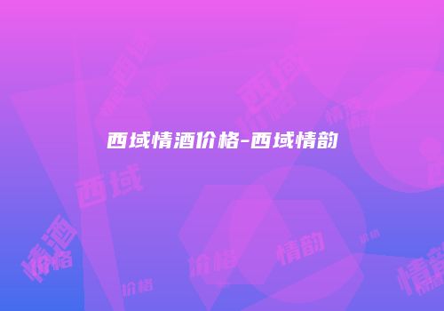 西域情酒价格-西域情韵
