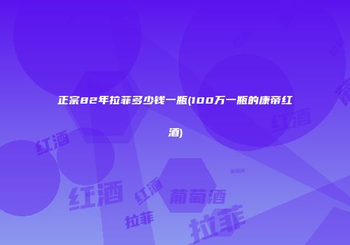 正宗82年拉菲多少钱一瓶(100万一瓶的康帝红酒)