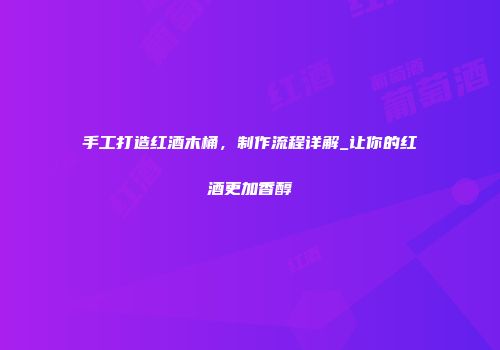 手工打造红酒木桶，制作流程详解_让你的红酒更加香醇