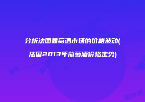 分析法国葡萄酒市场的价格波动(法国2013年葡萄酒价格走势)