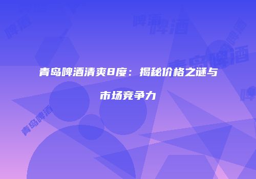 青岛啤酒清爽8度：揭秘价格之谜与市场竞争力