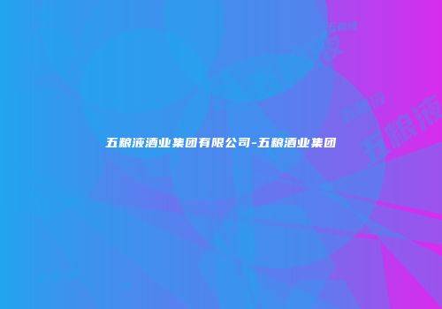 五粮液酒业集团有限公司-五粮酒业集团