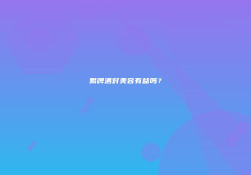 喝啤酒对美容有益吗？