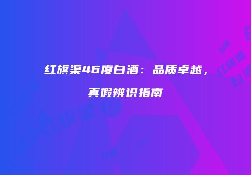 红旗渠46度白酒：品质卓越，真假辨识指南