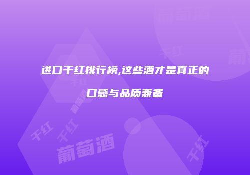 进口干红排行榜,这些酒才是真正的口感与品质兼备