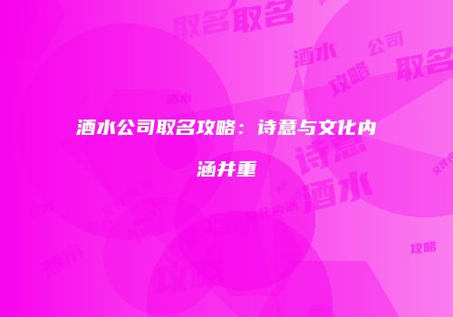 酒水公司取名攻略：诗意与文化内涵并重