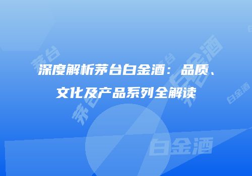 深度解析茅台白金酒：品质、文化及产品系列全解读