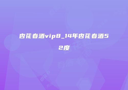 杏花春酒vip8_14年杏花春酒52度