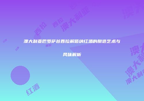 澳大利亚巴罗萨谷西拉解佰纳红酒的酿造艺术与风味解析