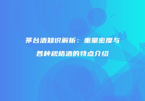 茅台酒知识解析：重量密度与各种规格酒的特点介绍