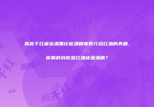 莫高干红葡萄酒黑比诺酒精度数介绍红酒的真相，你喝的到底是红酒还是酒精？