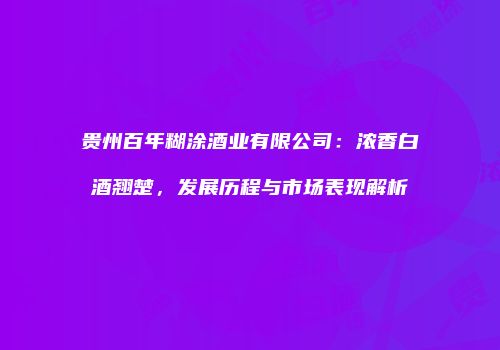 贵州百年糊涂酒业有限公司：浓香白酒翘楚，发展历程与市场表现解析