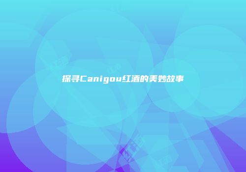 探寻Canigou红酒的美妙故事