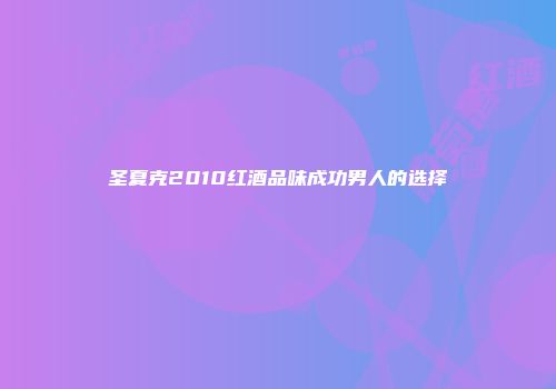 圣夏克2010红酒品味成功男人的选择