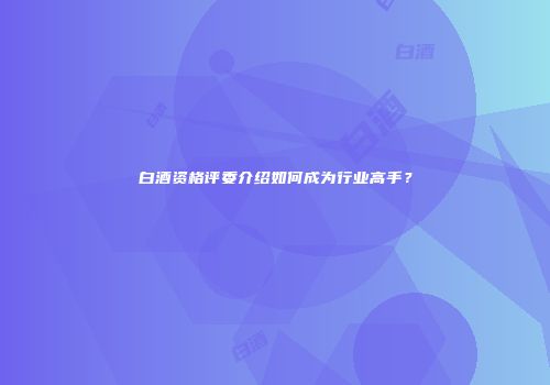 白酒资格评委介绍如何成为行业高手？