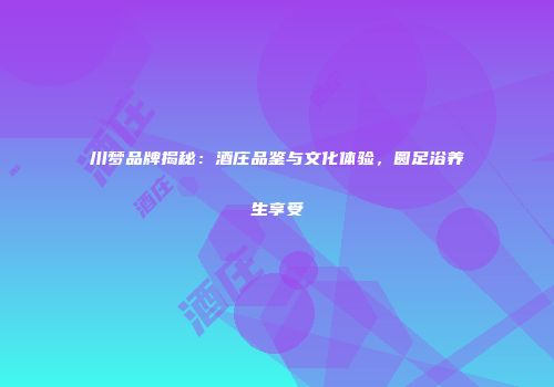 川梦品牌揭秘：酒庄品鉴与文化体验，圆足浴养生享受