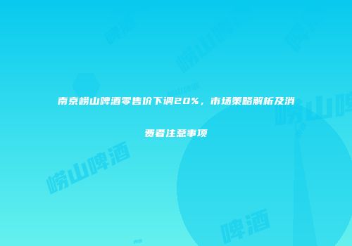南京崂山啤酒零售价下调20%，市场策略解析及消费者注意事项