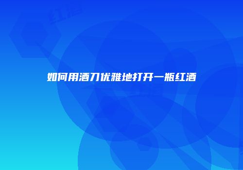 如何用酒刀优雅地打开一瓶红酒