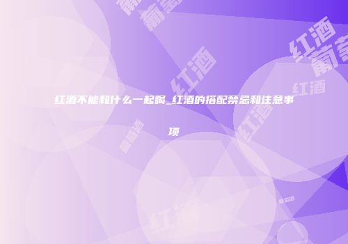 红酒不能和什么一起喝_红酒的搭配禁忌和注意事项