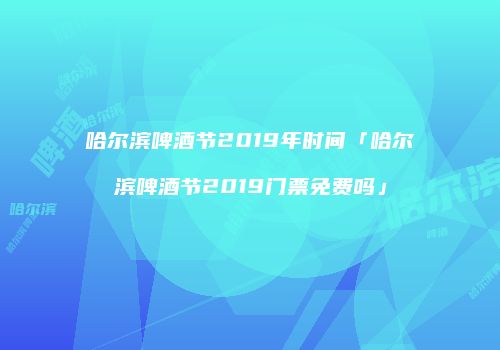 哈尔滨啤酒节2019年时间「哈尔滨啤酒节2019门票免费吗」