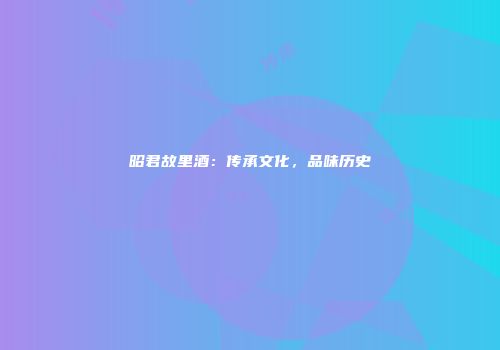 昭君故里酒：传承文化，品味历史