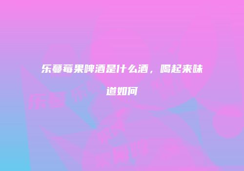 乐蔓莓果啤酒是什么酒，喝起来味道如何