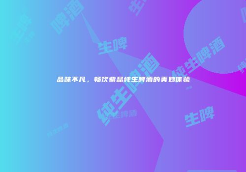 品味不凡，畅饮紫晶纯生啤酒的美妙体验
