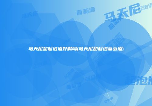 马天尼甜起泡酒好喝吗(马天尼甜起泡葡萄酒)