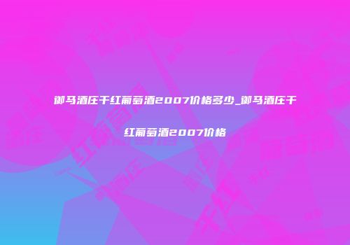 御马酒庄干红葡萄酒2007价格多少_御马酒庄干红葡萄酒2007价格