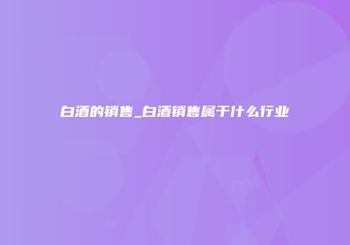 白酒的销售_白酒销售属于什么行业