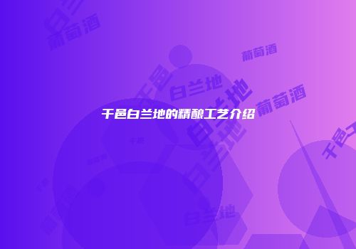 干邑白兰地的精酿工艺介绍